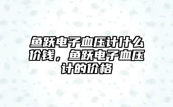魚(yú)躍電子血壓計(jì)什么價(jià)錢(qián)，魚(yú)躍電子血壓計(jì)的價(jià)格